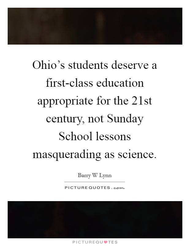 Ohio's students deserve a first-class education appropriate for the 21st century, not Sunday School lessons masquerading as science. Picture Quote #1