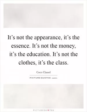 It’s not the appearance, it’s the essence. It’s not the money, it’s the education. It’s not the clothes, it’s the class Picture Quote #1