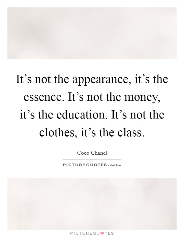 It's not the appearance, it's the essence. It's not the money, it's the education. It's not the clothes, it's the class. Picture Quote #1