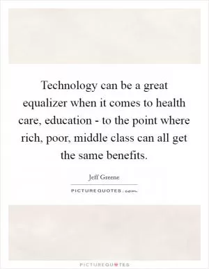 Technology can be a great equalizer when it comes to health care, education - to the point where rich, poor, middle class can all get the same benefits Picture Quote #1