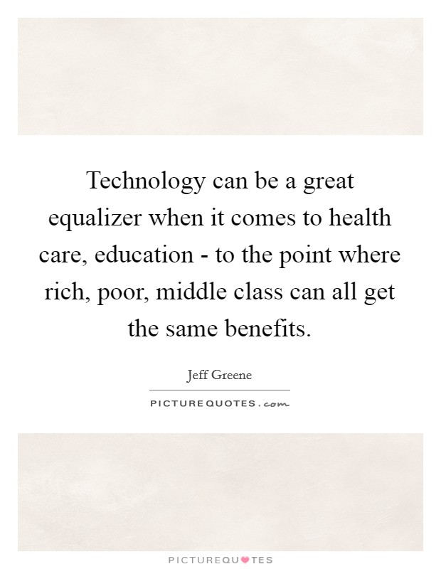 Technology can be a great equalizer when it comes to health care, education - to the point where rich, poor, middle class can all get the same benefits. Picture Quote #1