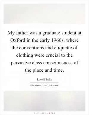 My father was a graduate student at Oxford in the early 1960s, where the conventions and etiquette of clothing were crucial to the pervasive class consciousness of the place and time Picture Quote #1