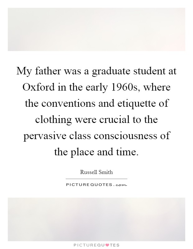 My father was a graduate student at Oxford in the early 1960s, where the conventions and etiquette of clothing were crucial to the pervasive class consciousness of the place and time. Picture Quote #1