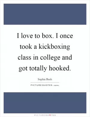 I love to box. I once took a kickboxing class in college and got totally hooked Picture Quote #1
