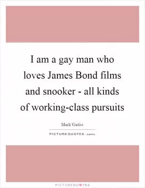 I am a gay man who loves James Bond films and snooker - all kinds of working-class pursuits Picture Quote #1