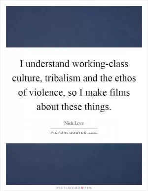 I understand working-class culture, tribalism and the ethos of violence, so I make films about these things Picture Quote #1