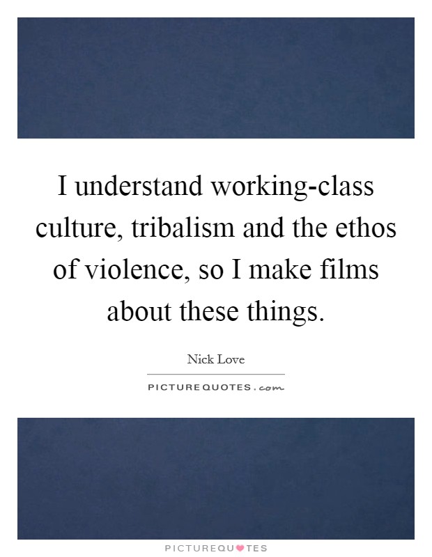 I understand working-class culture, tribalism and the ethos of violence, so I make films about these things. Picture Quote #1