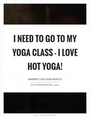 I need to go to my yoga class - I love hot yoga! Picture Quote #1