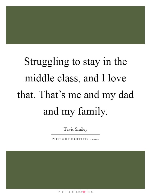 Struggling to stay in the middle class, and I love that. That’s me and my dad and my family Picture Quote #1