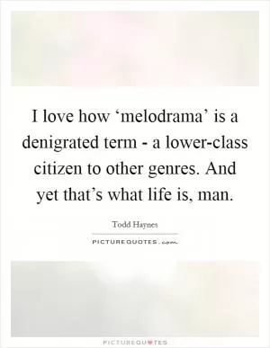 I love how ‘melodrama’ is a denigrated term - a lower-class citizen to other genres. And yet that’s what life is, man Picture Quote #1