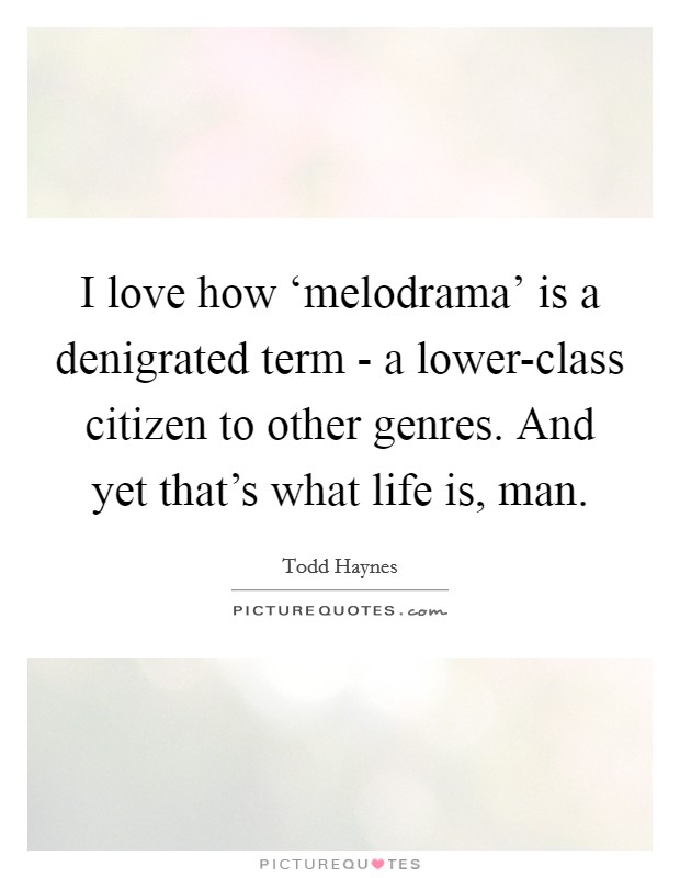 I love how ‘melodrama' is a denigrated term - a lower-class citizen to other genres. And yet that's what life is, man. Picture Quote #1
