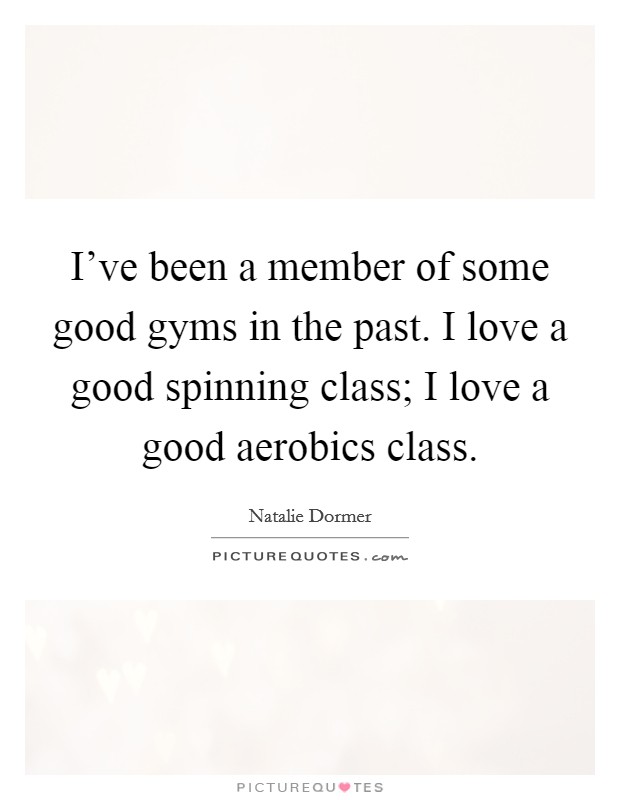 I've been a member of some good gyms in the past. I love a good spinning class; I love a good aerobics class. Picture Quote #1