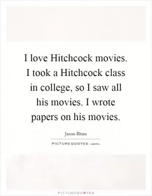 I love Hitchcock movies. I took a Hitchcock class in college, so I saw all his movies. I wrote papers on his movies Picture Quote #1