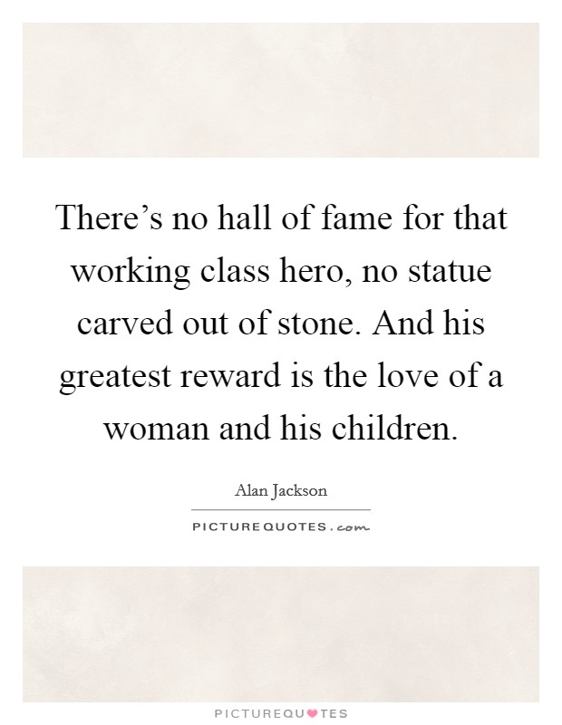 There's no hall of fame for that working class hero, no statue carved out of stone. And his greatest reward is the love of a woman and his children. Picture Quote #1