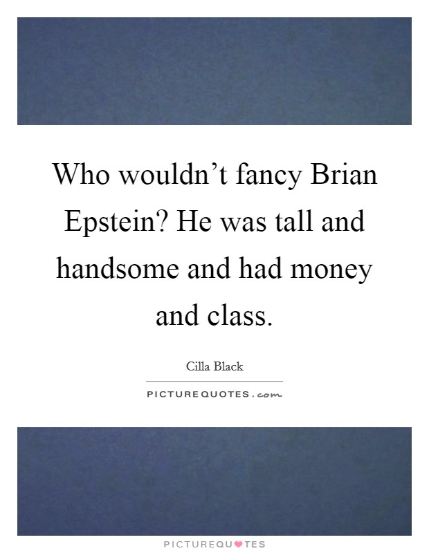 Who wouldn't fancy Brian Epstein? He was tall and handsome and had money and class. Picture Quote #1