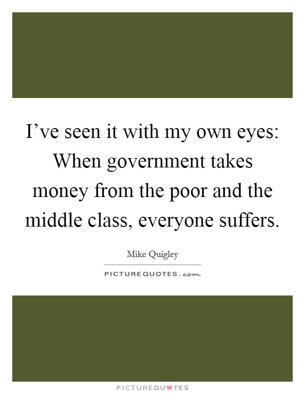I've seen it with my own eyes: When government takes money from the poor and the middle class, everyone suffers. Picture Quote #1