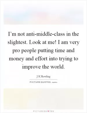 I’m not anti-middle-class in the slightest. Look at me! I am very pro people putting time and money and effort into trying to improve the world Picture Quote #1