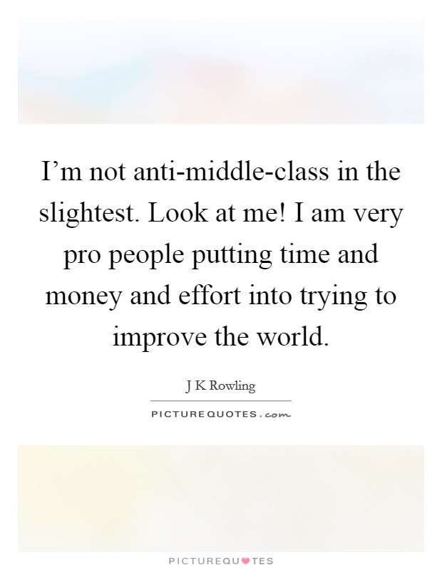 I'm not anti-middle-class in the slightest. Look at me! I am very pro people putting time and money and effort into trying to improve the world. Picture Quote #1