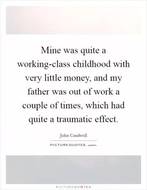Mine was quite a working-class childhood with very little money, and my father was out of work a couple of times, which had quite a traumatic effect Picture Quote #1