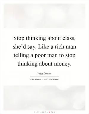 Stop thinking about class, she’d say. Like a rich man telling a poor man to stop thinking about money Picture Quote #1