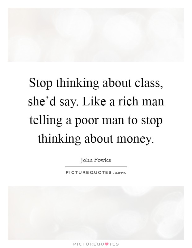 Stop thinking about class, she'd say. Like a rich man telling a poor man to stop thinking about money. Picture Quote #1