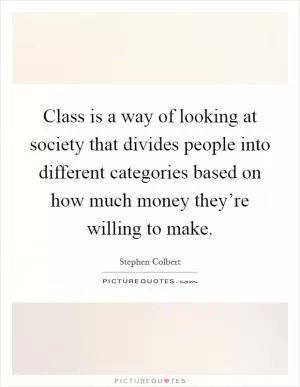 Class is a way of looking at society that divides people into different categories based on how much money they’re willing to make Picture Quote #1