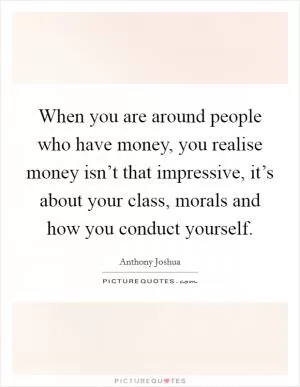 When you are around people who have money, you realise money isn’t that impressive, it’s about your class, morals and how you conduct yourself Picture Quote #1