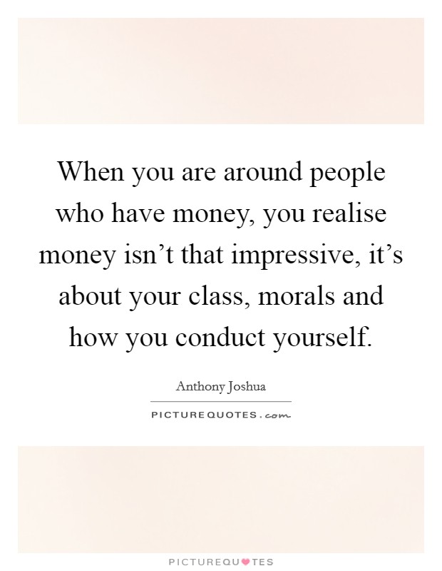 When you are around people who have money, you realise money isn't that impressive, it's about your class, morals and how you conduct yourself. Picture Quote #1