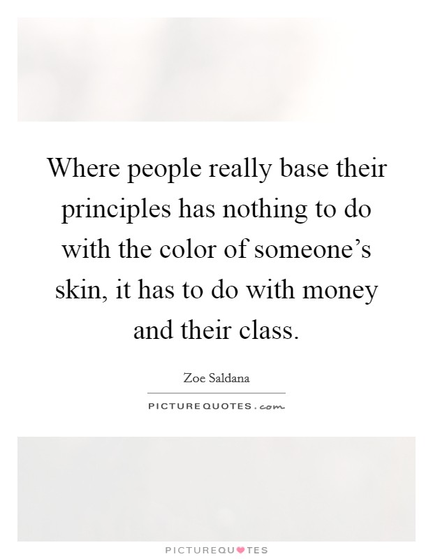 Where people really base their principles has nothing to do with the color of someone's skin, it has to do with money and their class. Picture Quote #1