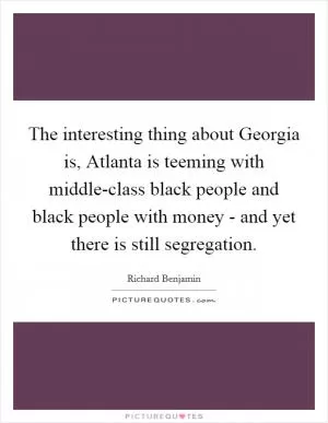 The interesting thing about Georgia is, Atlanta is teeming with middle-class black people and black people with money - and yet there is still segregation Picture Quote #1