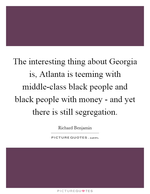 The interesting thing about Georgia is, Atlanta is teeming with middle-class black people and black people with money - and yet there is still segregation. Picture Quote #1