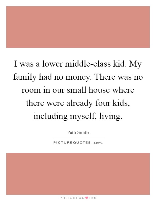 I was a lower middle-class kid. My family had no money. There was no room in our small house where there were already four kids, including myself, living. Picture Quote #1