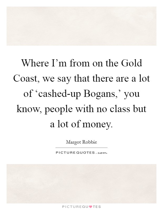 Where I'm from on the Gold Coast, we say that there are a lot of ‘cashed-up Bogans,' you know, people with no class but a lot of money. Picture Quote #1