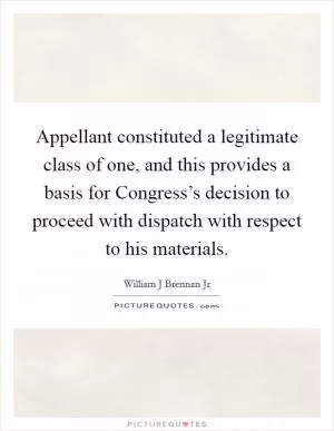 Appellant constituted a legitimate class of one, and this provides a basis for Congress’s decision to proceed with dispatch with respect to his materials Picture Quote #1