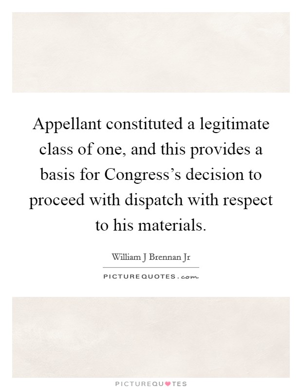 Appellant constituted a legitimate class of one, and this provides a basis for Congress's decision to proceed with dispatch with respect to his materials. Picture Quote #1