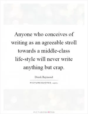Anyone who conceives of writing as an agreeable stroll towards a middle-class life-style will never write anything but crap Picture Quote #1