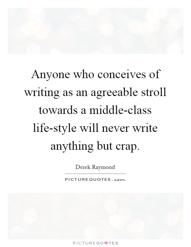 Anyone who conceives of writing as an agreeable stroll towards a middle-class life-style will never write anything but crap. Picture Quote #1