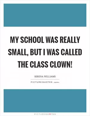 My school was really small, but I was called the Class Clown! Picture Quote #1