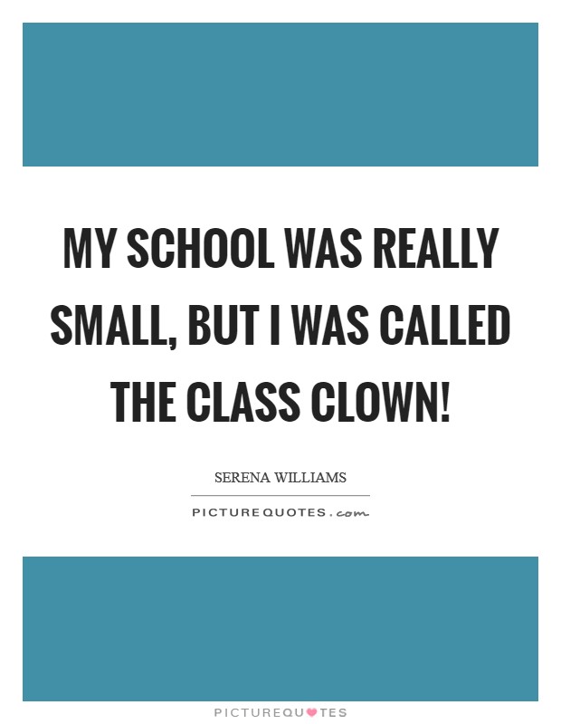 My school was really small, but I was called the Class Clown! Picture Quote #1