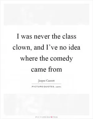 I was never the class clown, and I’ve no idea where the comedy came from Picture Quote #1