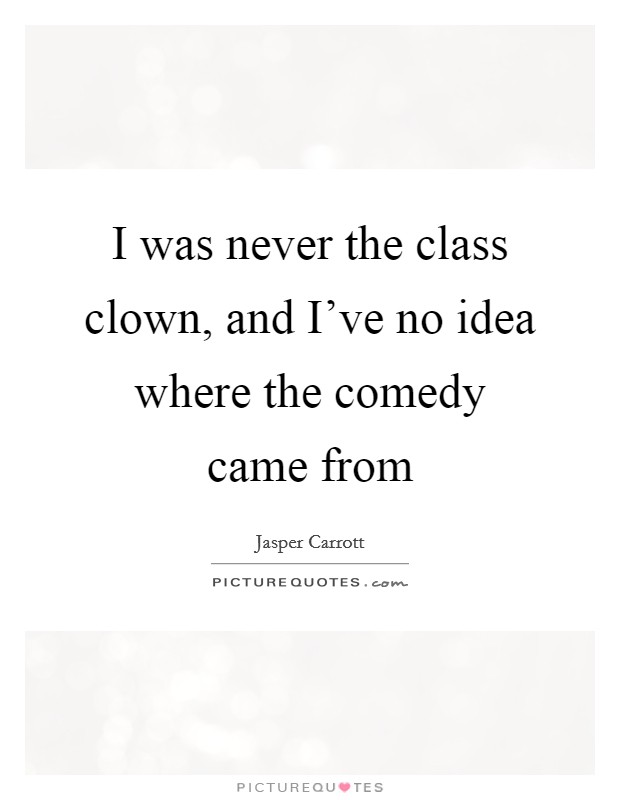 I was never the class clown, and I've no idea where the comedy came from Picture Quote #1