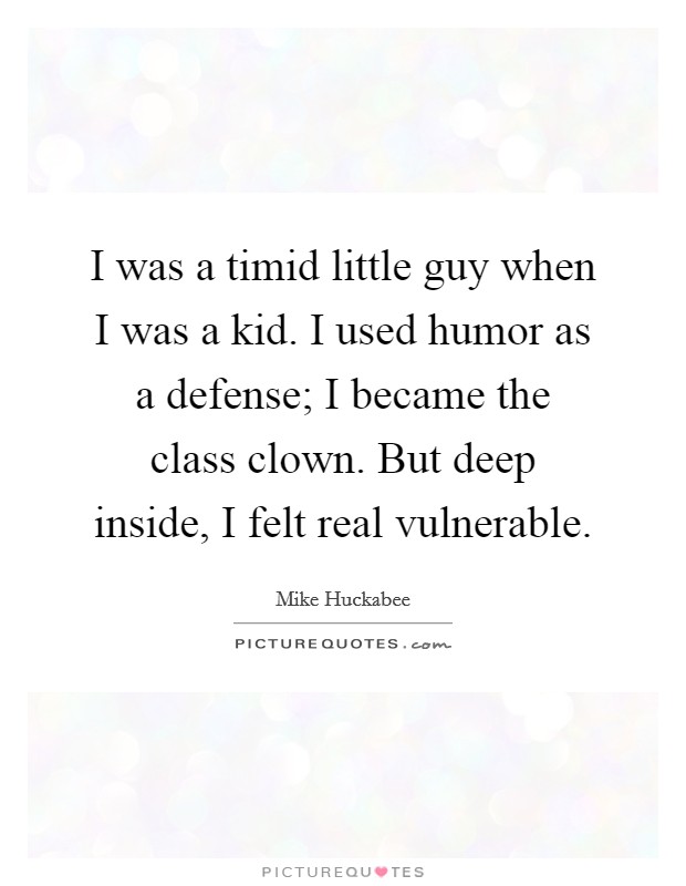 I was a timid little guy when I was a kid. I used humor as a defense; I became the class clown. But deep inside, I felt real vulnerable. Picture Quote #1