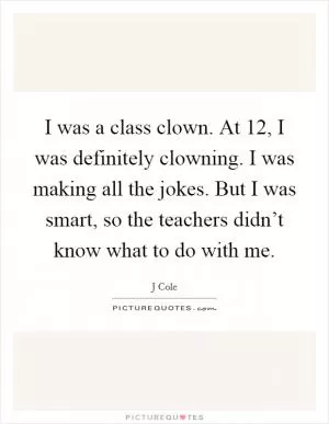 I was a class clown. At 12, I was definitely clowning. I was making all the jokes. But I was smart, so the teachers didn’t know what to do with me Picture Quote #1
