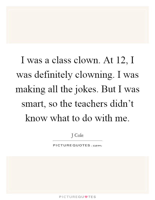 I was a class clown. At 12, I was definitely clowning. I was making all the jokes. But I was smart, so the teachers didn't know what to do with me. Picture Quote #1