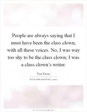 People are always saying that I must have been the class clown, with all these voices. No, I was way too shy to be the class clown; I was a class clown’s writer Picture Quote #1