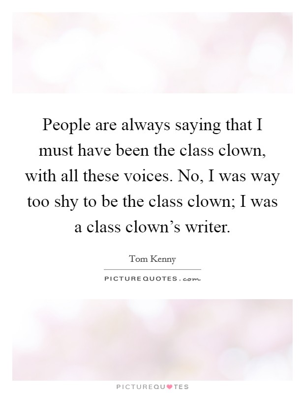 People are always saying that I must have been the class clown, with all these voices. No, I was way too shy to be the class clown; I was a class clown's writer. Picture Quote #1