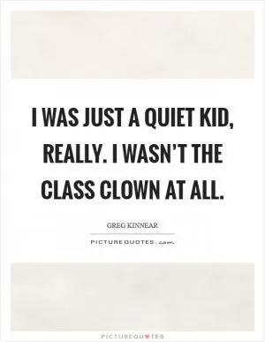 I was just a quiet kid, really. I wasn’t the class clown at all Picture Quote #1