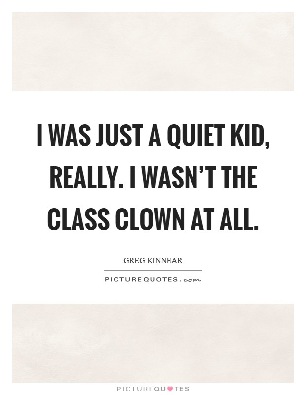 I was just a quiet kid, really. I wasn't the class clown at all. Picture Quote #1