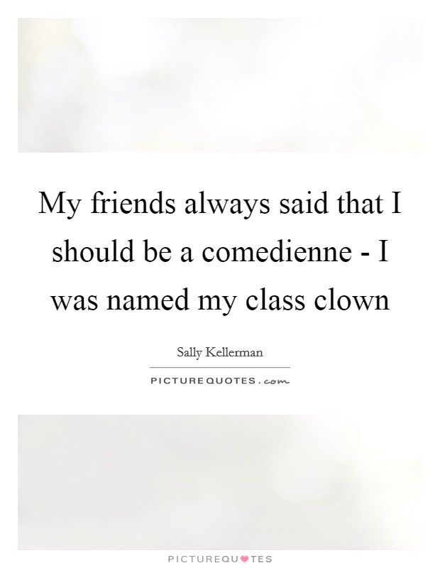 My friends always said that I should be a comedienne - I was named my class clown Picture Quote #1