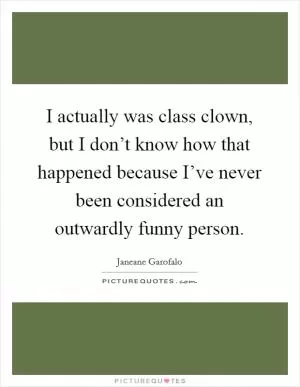 I actually was class clown, but I don’t know how that happened because I’ve never been considered an outwardly funny person Picture Quote #1